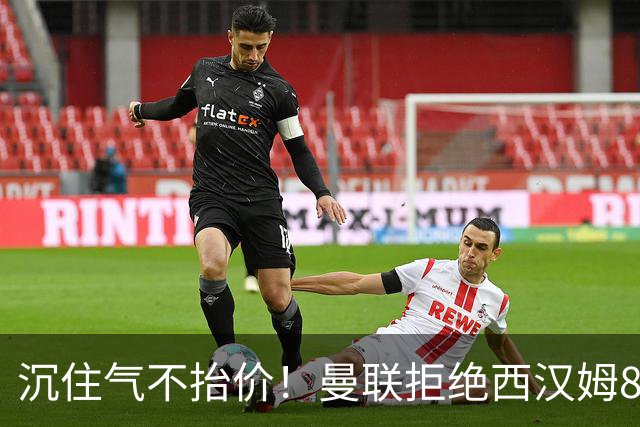 沉住气不抬价！曼联拒绝西汉姆8500万报价，只等铁锤帮降价放人